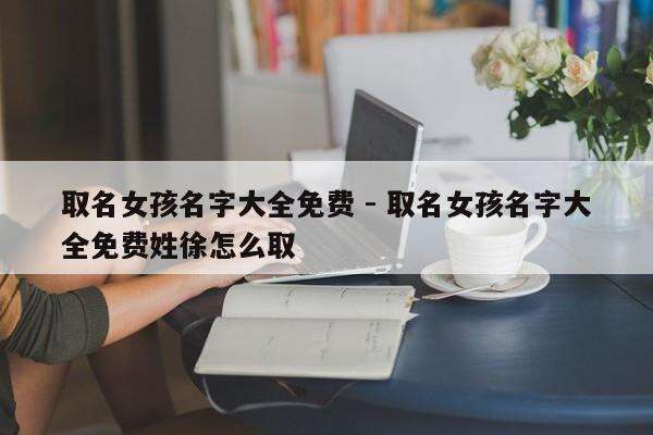 取名女孩名字大全免费 - 取名女孩名字大全免费姓徐怎么取