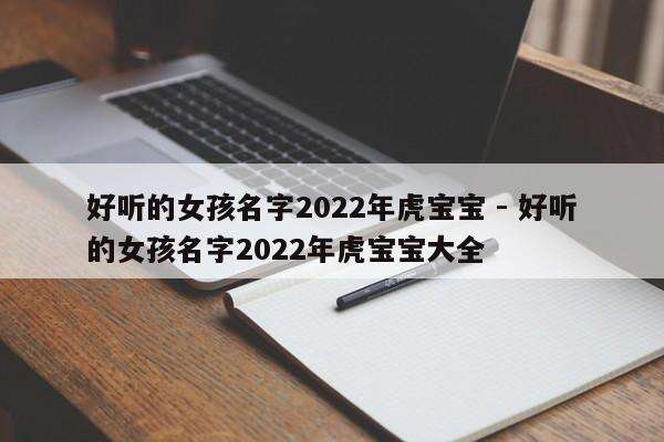 好听的女孩名字2022年虎宝宝 - 好听的女孩名字2022年虎宝宝大全