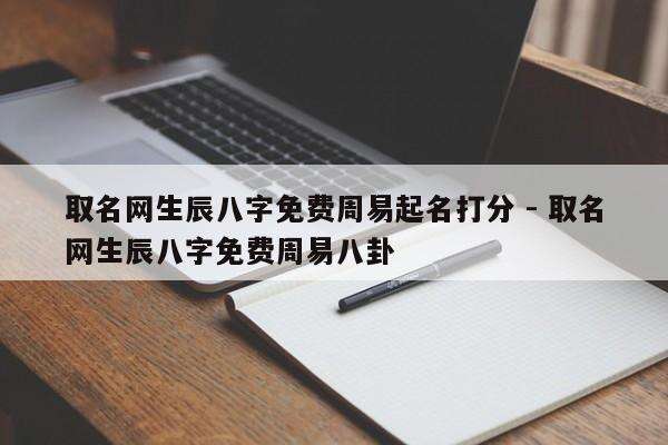 取名网生辰八字免费周易起名打分 - 取名网生辰八字免费周易八卦