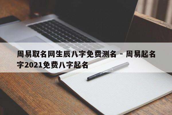 周易取名网生辰八字免费测名 - 周易起名字2021免费八字起名