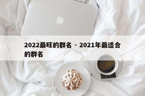 2022最旺的群名 - 2021年最适合的群名