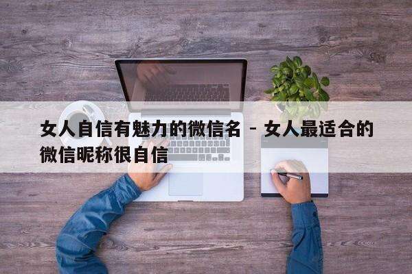 女人自信有魅力的微信名 - 女人最适合的微信昵称很自信