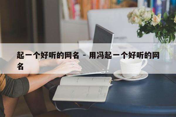 起一个好听的网名 - 用冯起一个好听的网名