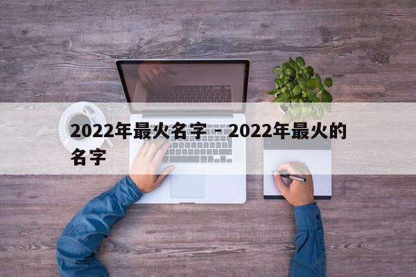 2022年最火名字 - 2022年最火的名字