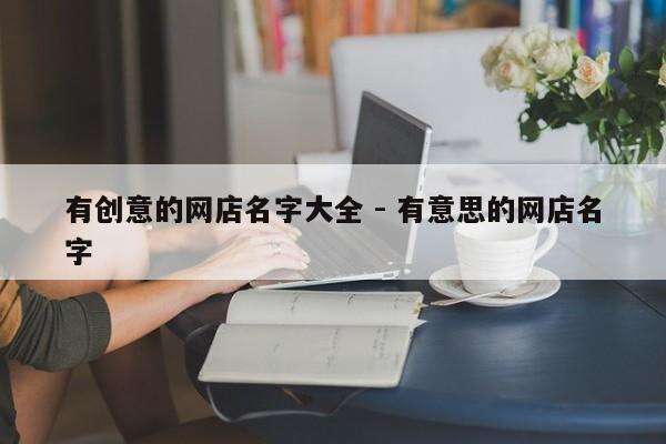 有创意的网店名字大全 - 有意思的网店名字