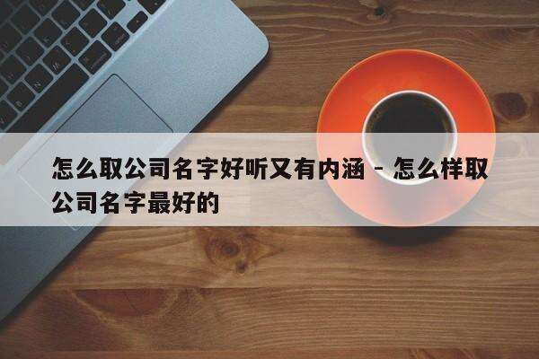 怎么取公司名字好听又有内涵 - 怎么样取公司名字最好的