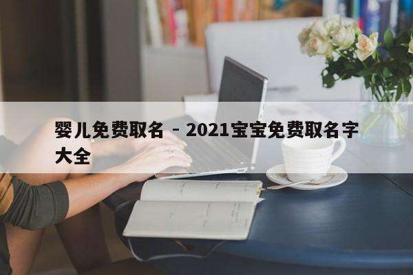 婴儿免费取名 - 2021宝宝免费取名字大全