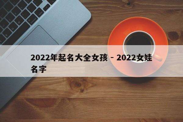 2022年起名大全女孩 - 2022女娃名字