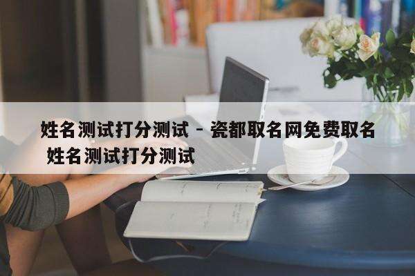 姓名测试打分测试 - 瓷都取名网免费取名 姓名测试打分测试