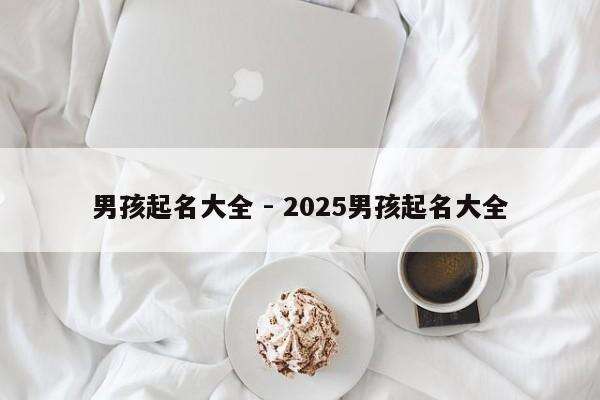 男孩起名大全 - 2025男孩起名大全