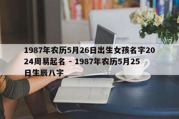 1987年农历5月26日出生女孩名字2024周易起名 - 1987年农历5月25日生辰八字