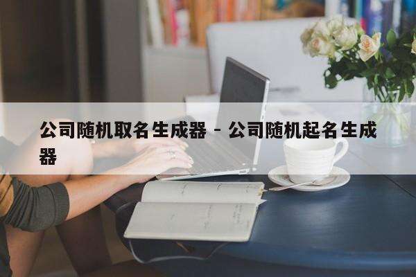 公司随机取名生成器 - 公司随机起名生成器