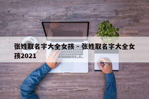 张姓取名字大全女孩 - 张姓取名字大全女孩2021