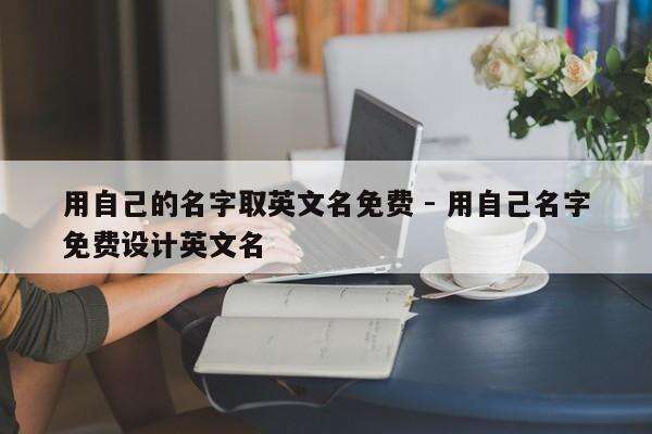 用自己的名字取英文名免费 - 用自己名字免费设计英文名