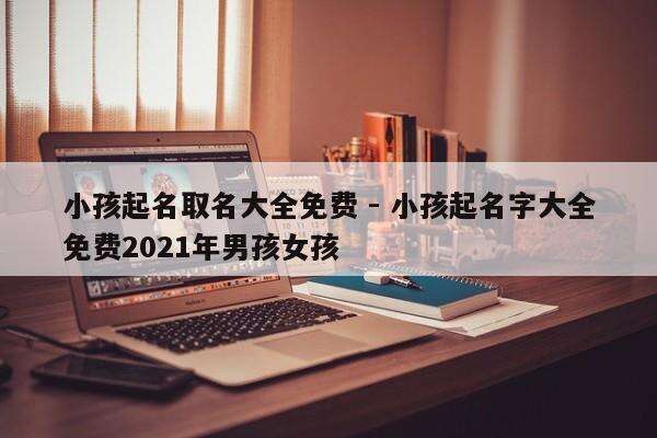 小孩起名取名大全免费 - 小孩起名字大全免费2021年男孩女孩