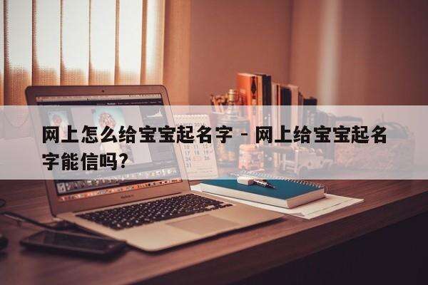 网上怎么给宝宝起名字 - 网上给宝宝起名字能信吗?