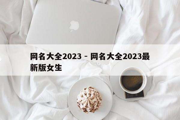 网名大全2023 - 网名大全2023最新版女生