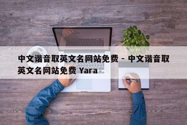 中文谐音取英文名网站免费 - 中文谐音取英文名网站免费 Yara