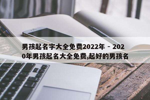 男孩起名字大全免费2022年 - 2020年男孩起名大全免费,起好的男孩名