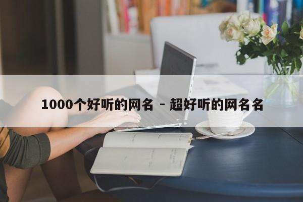 1000个好听的网名 - 超好听的网名名