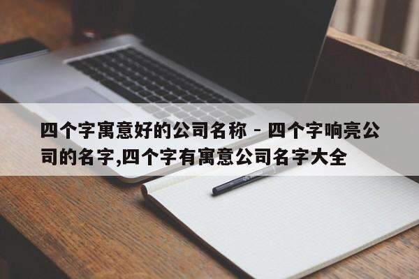 四个字寓意好的公司名称 - 四个字响亮公司的名字,四个字有寓意公司名字大全
