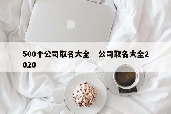 500个公司取名大全 - 公司取名大全2020