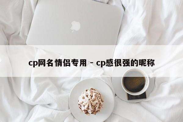 cp网名情侣专用 - cp感很强的昵称