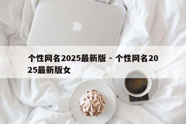 个性网名2025最新版 - 个性网名2025最新版女