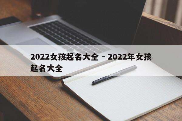 2022女孩起名大全 - 2022年女孩起名大全