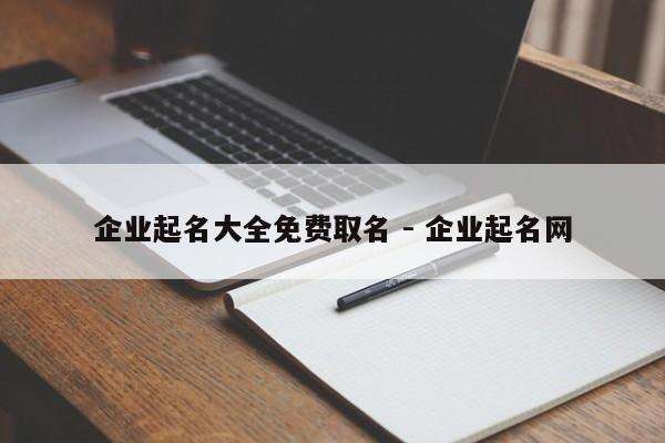 企业起名大全免费取名 - 企业起名网