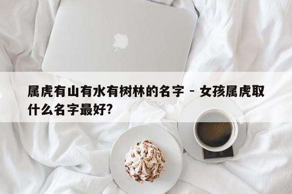 属虎有山有水有树林的名字 - 女孩属虎取什么名字最好?