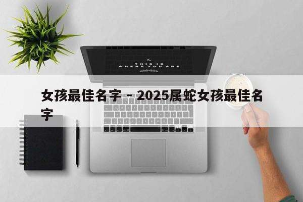 女孩最佳名字 - 2025属蛇女孩最佳名字