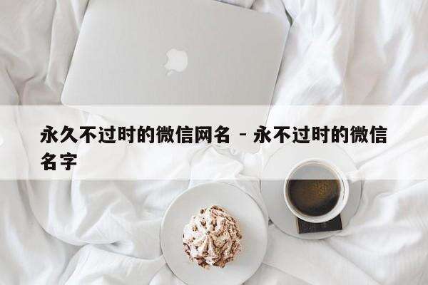 永久不过时的微信网名 - 永不过时的微信名字