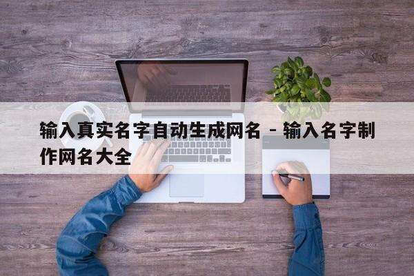 输入真实名字自动生成网名 - 输入名字制作网名大全