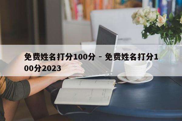 免费姓名打分100分 - 免费姓名打分100分2023