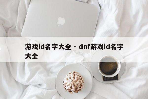 游戏id名字大全 - dnf游戏id名字大全