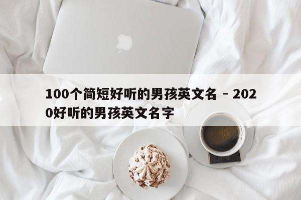 100个简短好听的男孩英文名 - 2020好听的男孩英文名字