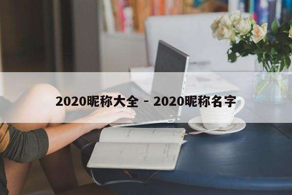 2020昵称大全 - 2020昵称名字