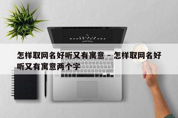 怎样取网名好听又有寓意 - 怎样取网名好听又有寓意两个字