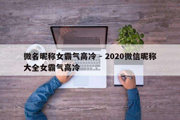 微名昵称女霸气高冷 - 2020微信昵称大全女霸气高冷