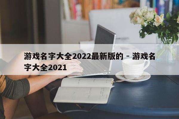 游戏名字大全2022最新版的 - 游戏名字大全2021