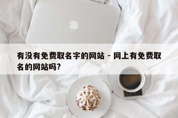 有没有免费取名字的网站 - 网上有免费取名的网站吗?