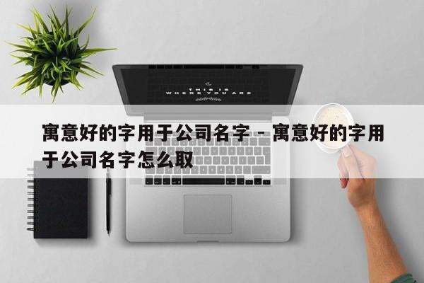 寓意好的字用于公司名字 - 寓意好的字用于公司名字怎么取
