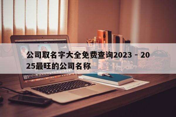 公司取名字大全免费查询2023 - 2025最旺的公司名称